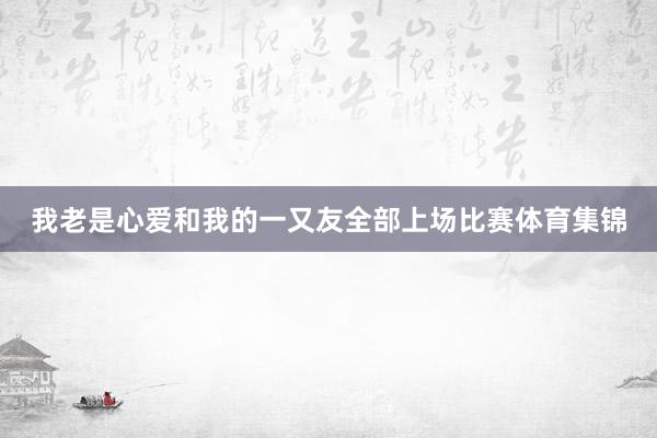 我老是心爱和我的一又友全部上场比赛体育集锦