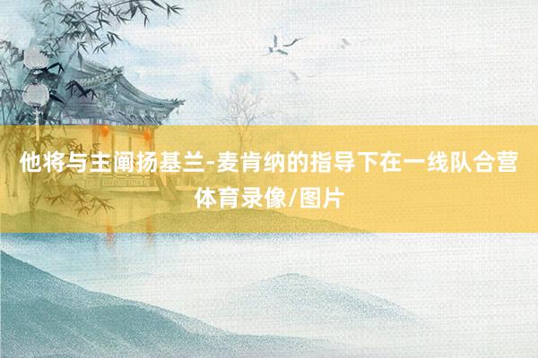 他将与主阐扬基兰-麦肯纳的指导下在一线队合营体育录像/图片