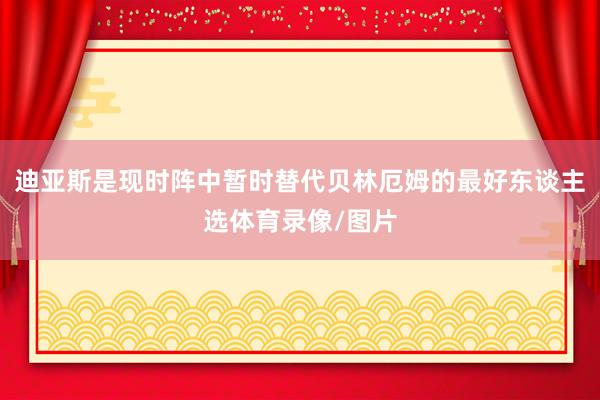 迪亚斯是现时阵中暂时替代贝林厄姆的最好东谈主选体育录像/图片