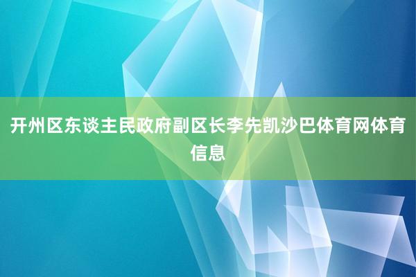 开州区东谈主民政府副区长李先凯沙巴体育网体育信息