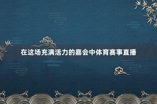 在这场充满活力的嘉会中体育赛事直播