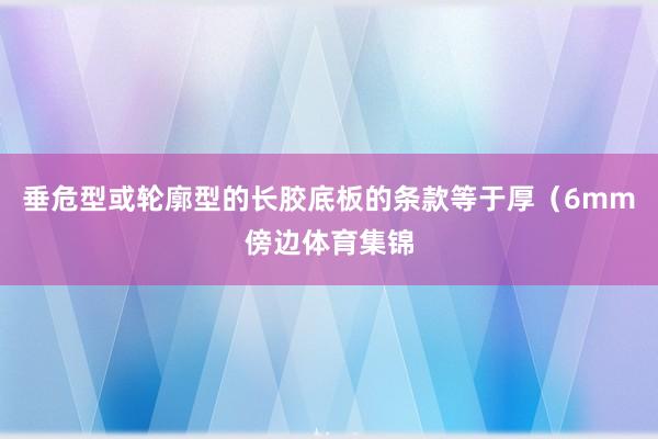 垂危型或轮廓型的长胶底板的条款等于厚（6mm傍边体育集锦