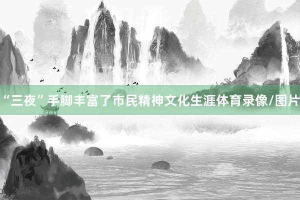 “三夜”手脚丰富了市民精神文化生涯体育录像/图片