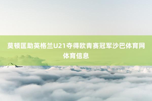 莫顿匡助英格兰U21夺得欧青赛冠军沙巴体育网体育信息