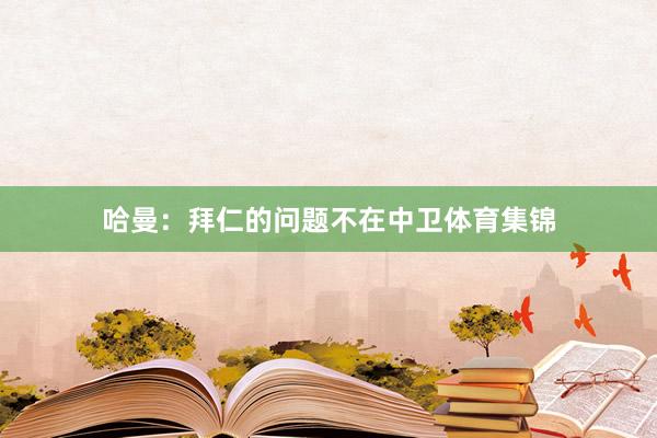 哈曼：拜仁的问题不在中卫体育集锦