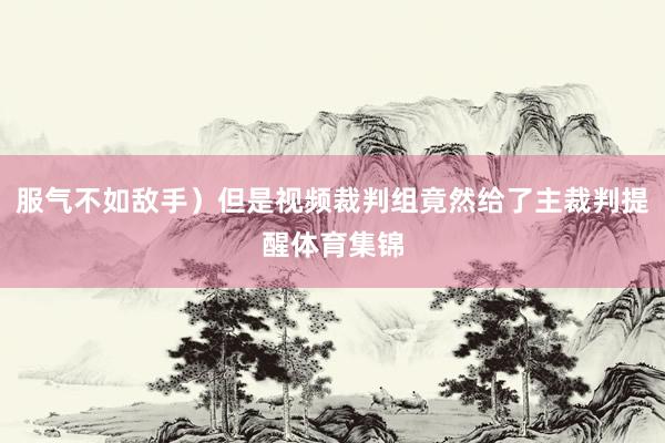 服气不如敌手）但是视频裁判组竟然给了主裁判提醒体育集锦