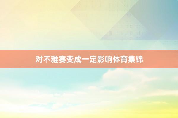 对不雅赛变成一定影响体育集锦