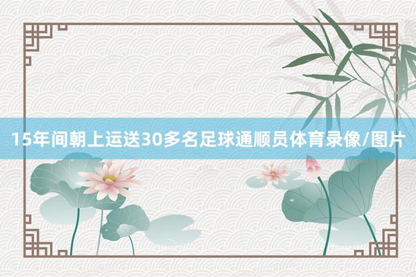 15年间朝上运送30多名足球通顺员体育录像/图片