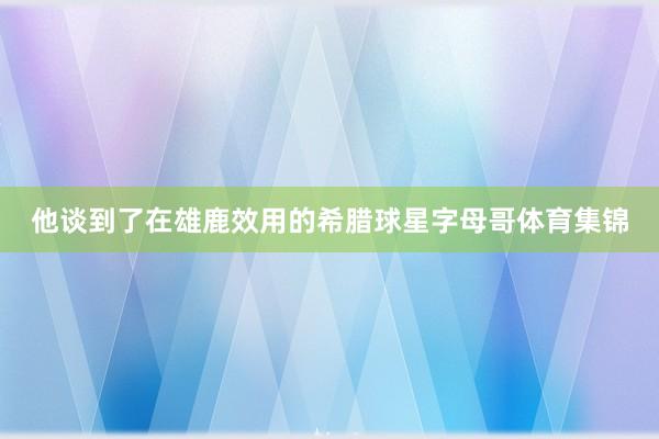 他谈到了在雄鹿效用的希腊球星字母哥体育集锦