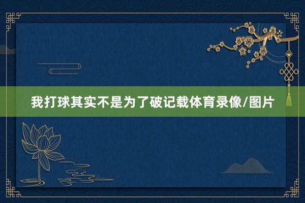 我打球其实不是为了破记载体育录像/图片