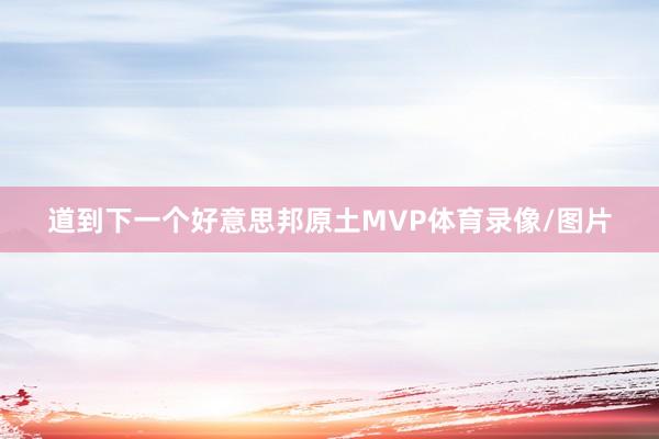 道到下一个好意思邦原土MVP体育录像/图片