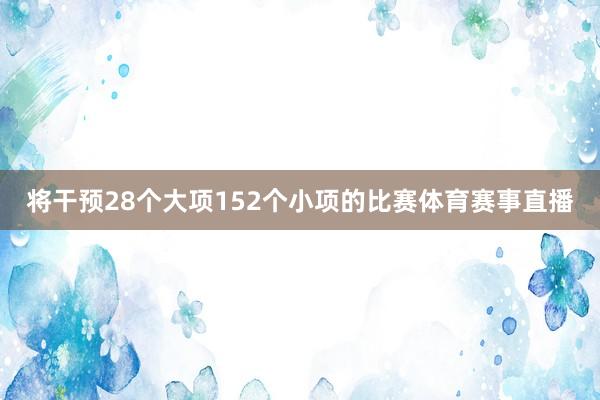 将干预28个大项152个小项的比赛体育赛事直播