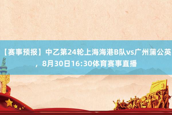 【赛事预报】中乙第24轮上海海港B队vs广州蒲公英，8月30日16:30体育赛事直播