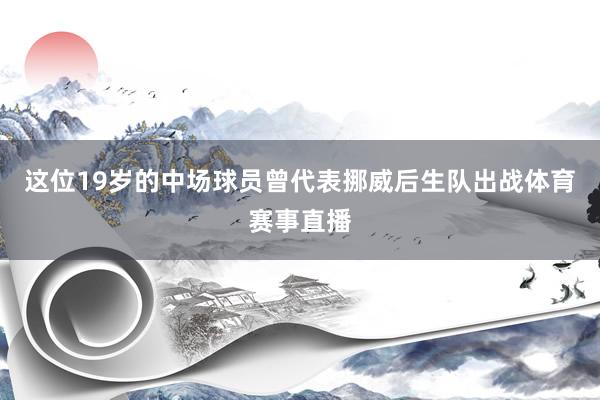 这位19岁的中场球员曾代表挪威后生队出战体育赛事直播