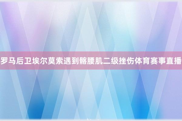 罗马后卫埃尔莫索遇到髂腰肌二级挫伤体育赛事直播