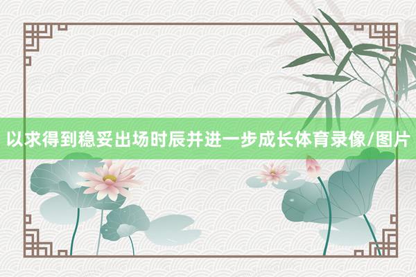 以求得到稳妥出场时辰并进一步成长体育录像/图片