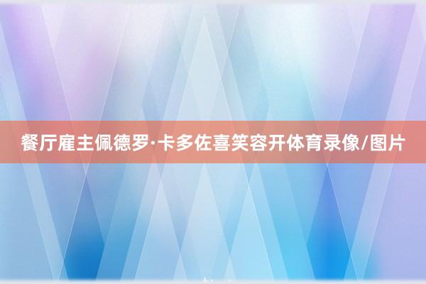 餐厅雇主佩德罗·卡多佐喜笑容开体育录像/图片