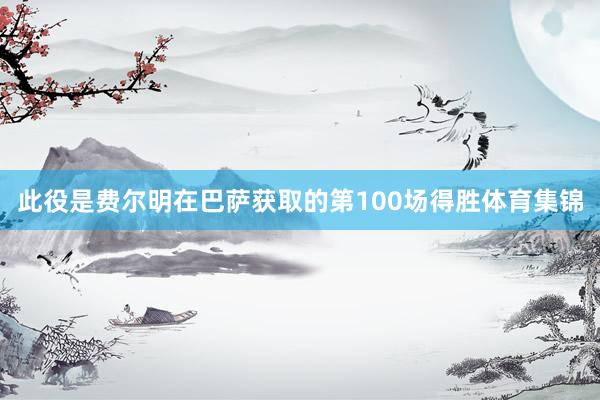 此役是费尔明在巴萨获取的第100场得胜体育集锦