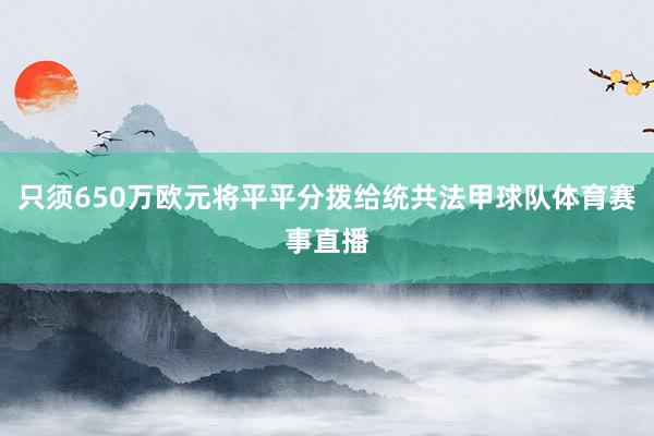 只须650万欧元将平平分拨给统共法甲球队体育赛事直播