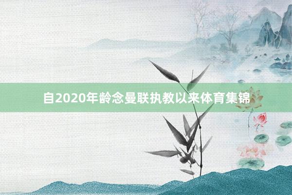 自2020年龄念曼联执教以来体育集锦