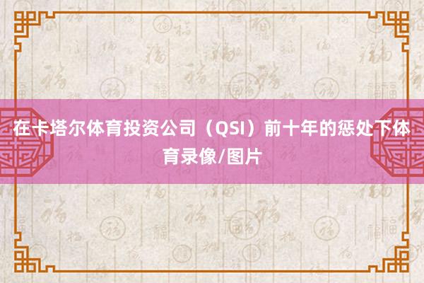 在卡塔尔体育投资公司（QSI）前十年的惩处下体育录像/图片