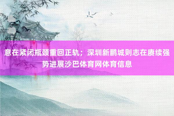 意在紧闭瓶颈重回正轨；深圳新鹏城则志在赓续强势进展沙巴体育网体育信息