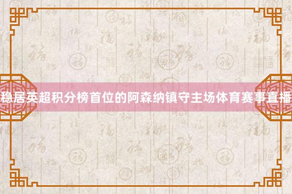 稳居英超积分榜首位的阿森纳镇守主场体育赛事直播