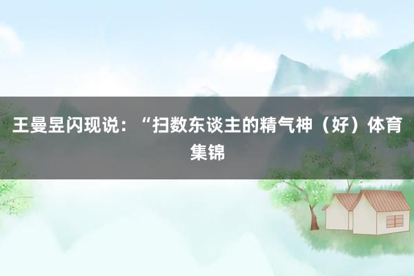 王曼昱闪现说:“扫数东谈主的精气神(好)体育集锦