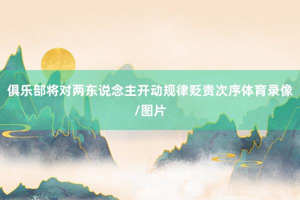 俱乐部将对两东说念主开动规律贬责次序体育录像/图片