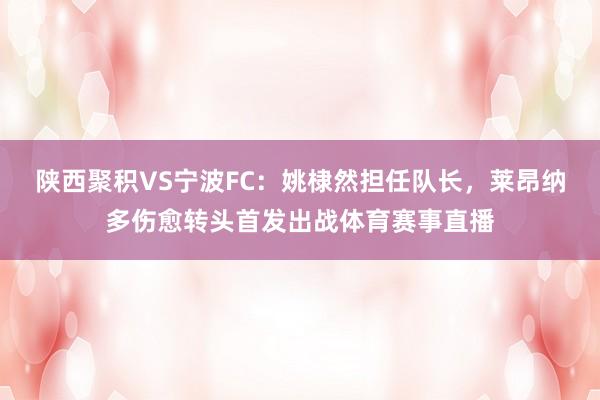 陕西聚积VS宁波FC：姚棣然担任队长，莱昂纳多伤愈转头首发出战体育赛事直播