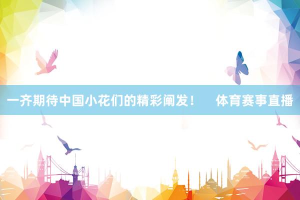 一齐期待中国小花们的精彩阐发！    体育赛事直播