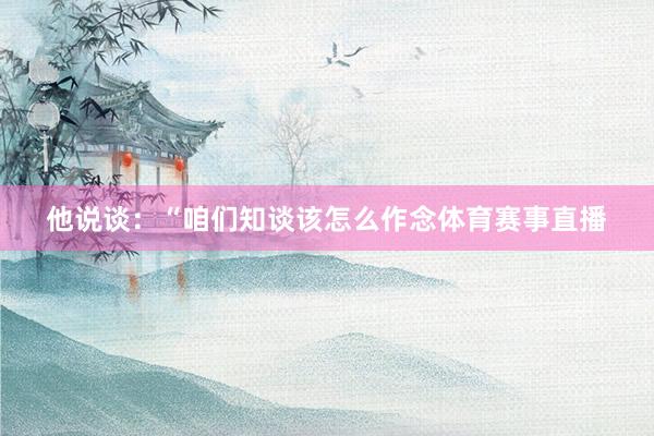 他说谈：“咱们知谈该怎么作念体育赛事直播