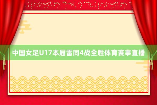 中国女足U17本届雷同4战全胜体育赛事直播
