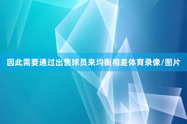因此需要通过出售球员来均衡相差体育录像/图片