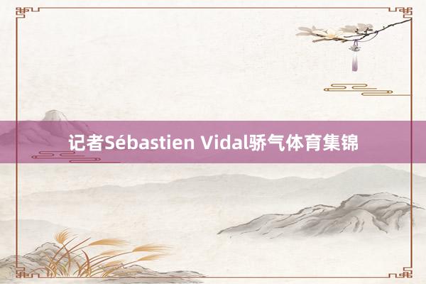 记者Sébastien Vidal骄气体育集锦
