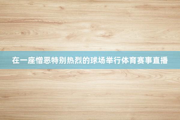 在一座憎恶特别热烈的球场举行体育赛事直播