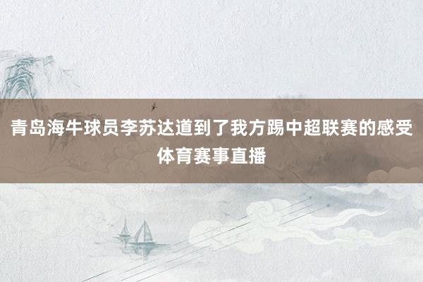 青岛海牛球员李苏达道到了我方踢中超联赛的感受体育赛事直播
