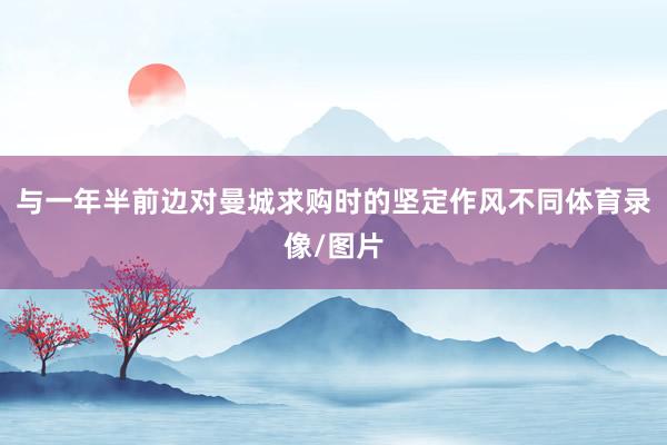 与一年半前边对曼城求购时的坚定作风不同体育录像/图片