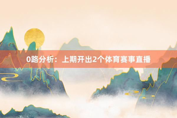 0路分析：上期开出2个体育赛事直播