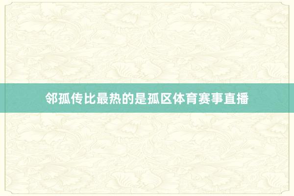 邻孤传比最热的是孤区体育赛事直播