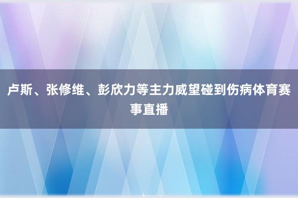 卢斯、张修维、彭欣力等主力威望碰到伤病体育赛事直播