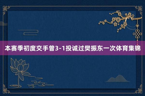 本赛季初度交手曾3-1投诚过樊振东一次体育集锦