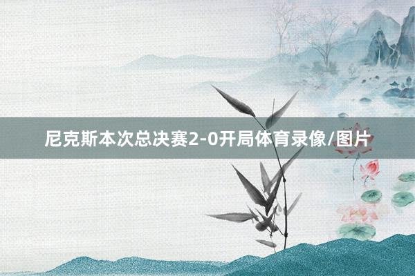 尼克斯本次总决赛2-0开局体育录像/图片