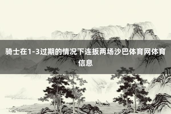 骑士在1-3过期的情况下连扳两场沙巴体育网体育信息