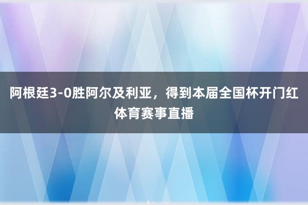 阿根廷3-0胜阿尔及利亚，得到本届全国杯开门红体育赛事直播