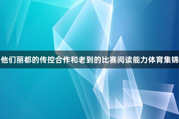 他们丽都的传控合作和老到的比赛阅读能力体育集锦