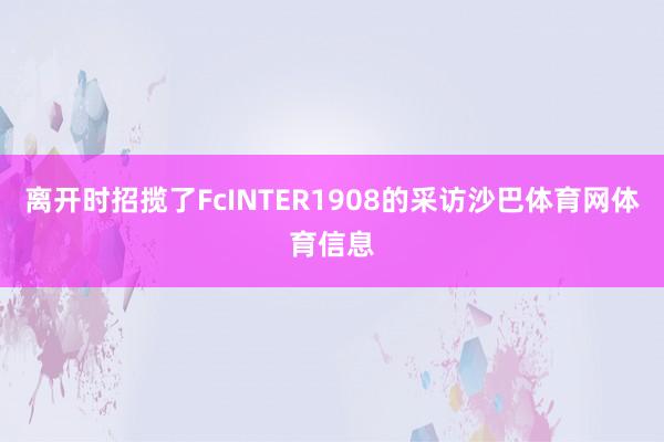 离开时招揽了FcINTER1908的采访沙巴体育网体育信息