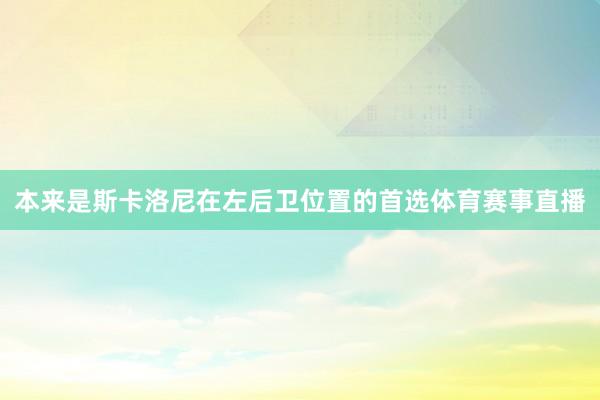 本来是斯卡洛尼在左后卫位置的首选体育赛事直播