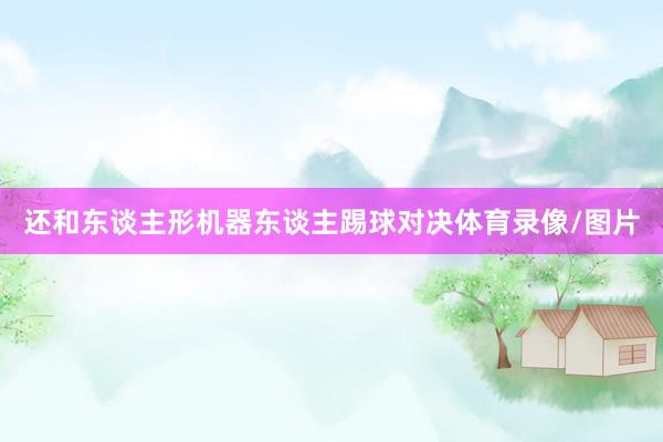 还和东谈主形机器东谈主踢球对决体育录像/图片