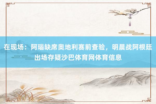 在现场：阿瑙缺席奥地利赛前查验，明晨战阿根廷出场存疑沙巴体育网体育信息